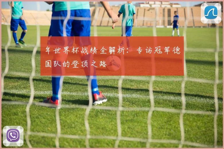 年世界杯战绩全解析：专访冠军德国队的登顶之路