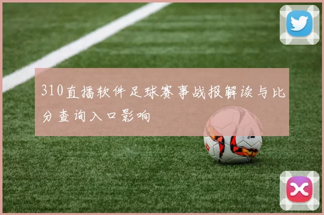 310直播软件足球赛事战报解读与比分查询入口影响