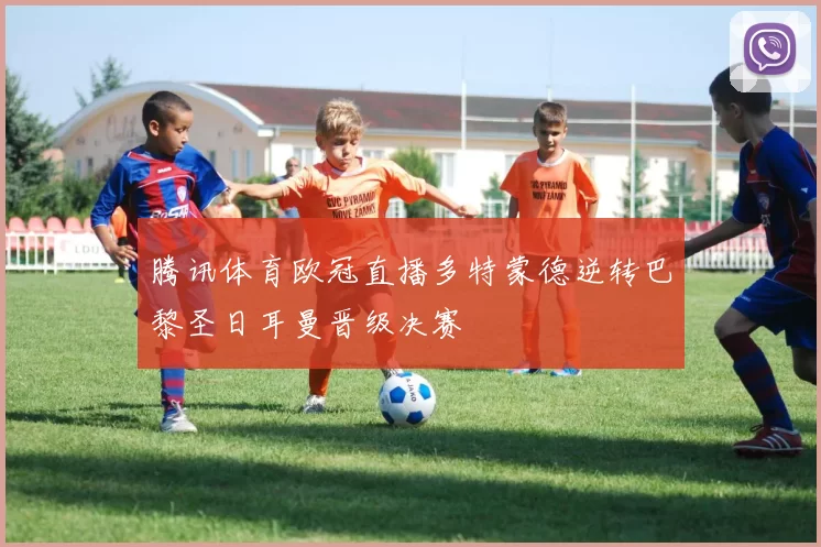 腾讯体育欧冠直播多特蒙德逆转巴黎圣日耳曼晋级决赛