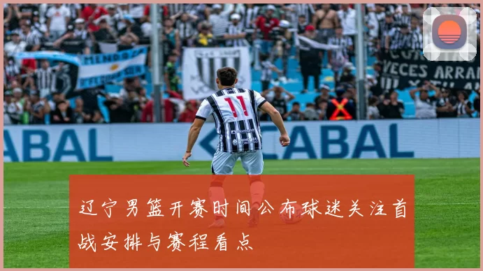 辽宁男篮开赛时间公布球迷关注首战安排与赛程看点