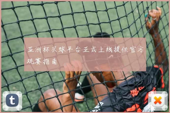 亚洲杯买球平台正式上线提供官方观赛指南