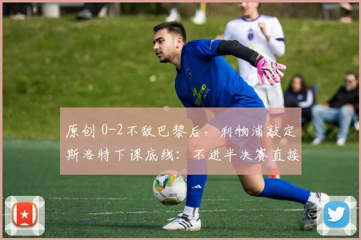 原创 0-2不敌巴黎后，利物浦敲定斯洛特下课底线：不进半决赛直接走人