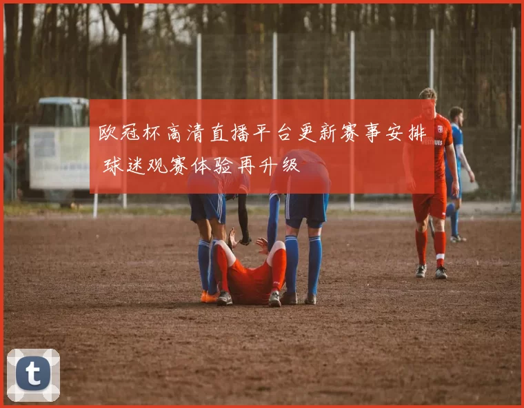欧冠杯高清直播平台更新赛事安排 球迷观赛体验再升级