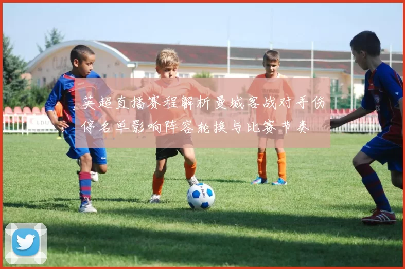 英超直播赛程解析曼城客战对手伤停名单影响阵容轮换与比赛节奏