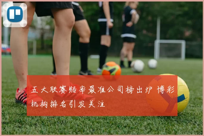 五大联赛赔率最准公司榜出炉 博彩机构排名引发关注