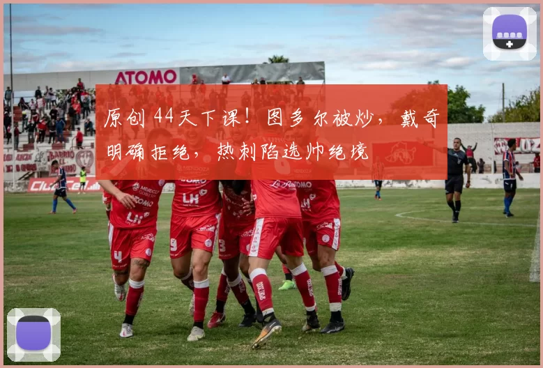 原创 44天下课！图多尔被炒，戴奇明确拒绝，热刺陷选帅绝境