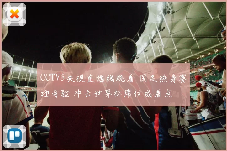 CCTV5央视直播线观看 国足热身赛迎考验 冲击世界杯席位成看点