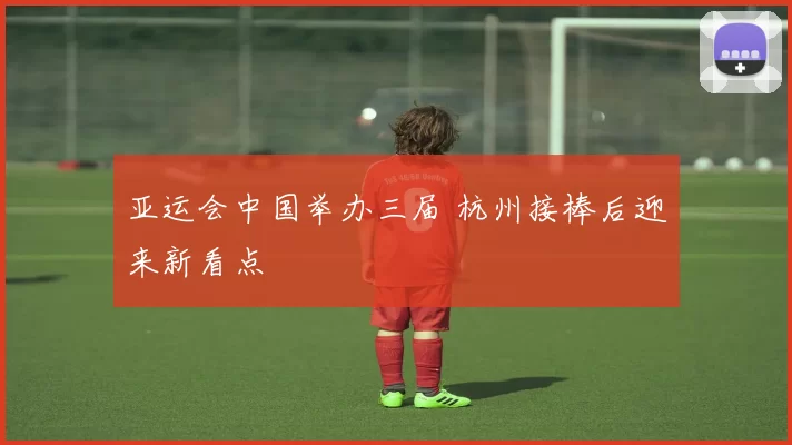 亚运会中国举办三届 杭州接棒后迎来新看点