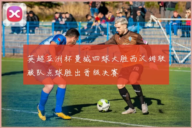 英超亚洲杯曼城四球大胜西汉姆联狼队点球胜出晋级决赛