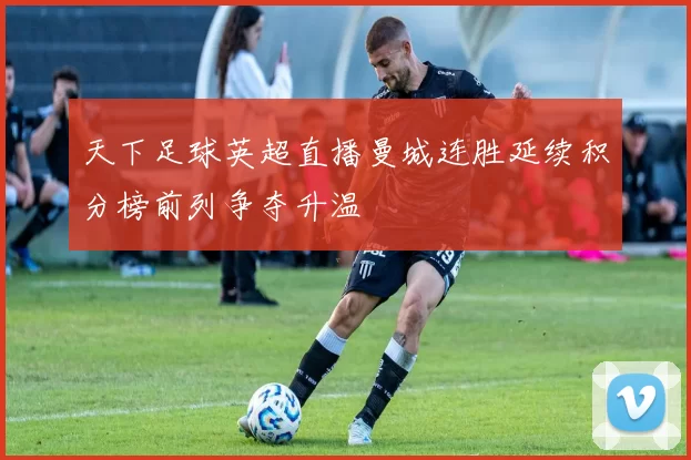 天下足球英超直播曼城连胜延续积分榜前列争夺升温