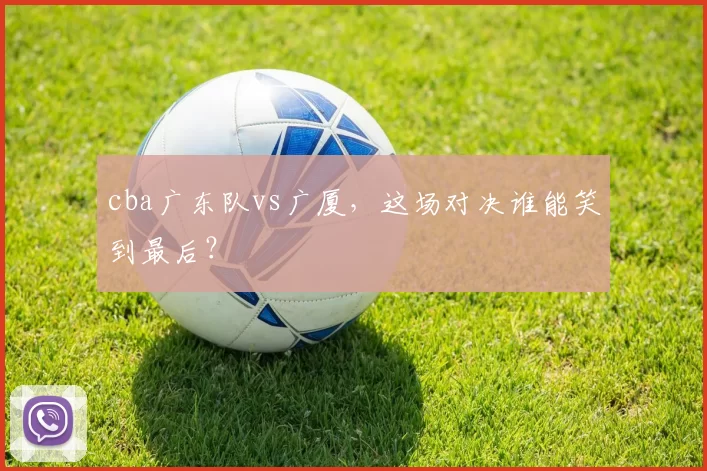 cba广东队vs广厦，这场对决谁能笑到最后？