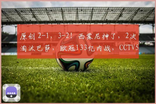 原创 2-1，3-2！西蒙尼神了，2次淘汰巴萨，欧冠133亿内战，CCTV5不直播