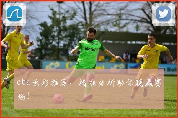 cba竞彩推荐，精准分析助你稳赢赛场！
