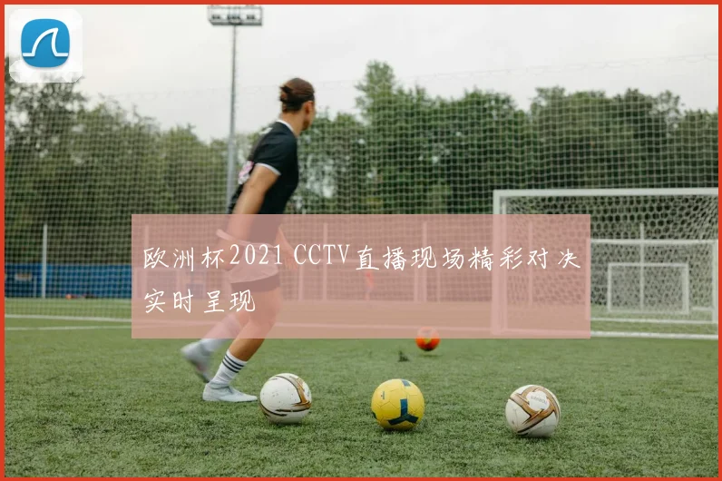 欧洲杯2021 CCTV直播现场精彩对决实时呈现