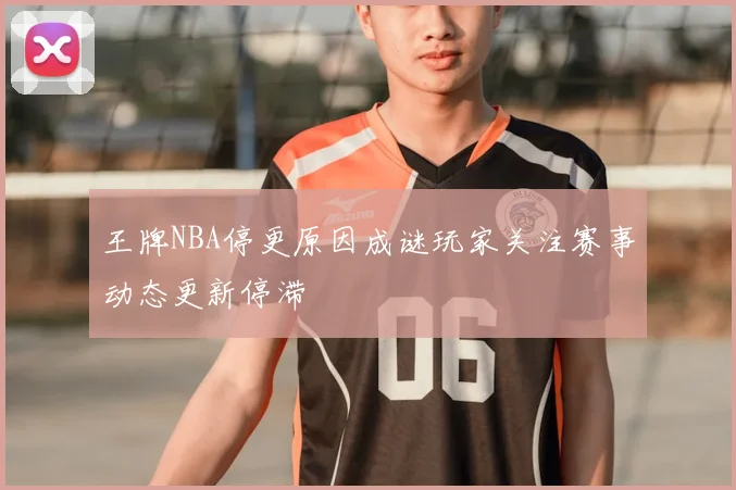 王牌NBA停更原因成谜玩家关注赛事动态更新停滞