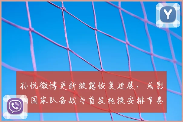 孙悦微博更新披露恢复进展，或影响国家队备战与首发轮换安排节奏