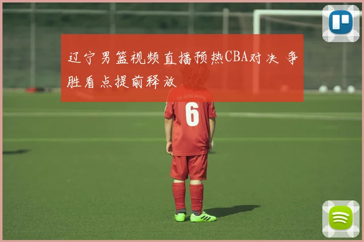 辽宁男篮视频直播预热CBA对决 争胜看点提前释放