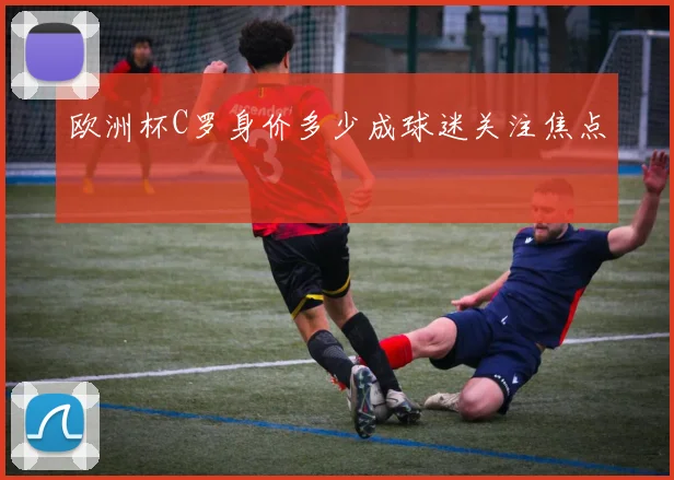欧洲杯C罗身价多少成球迷关注焦点