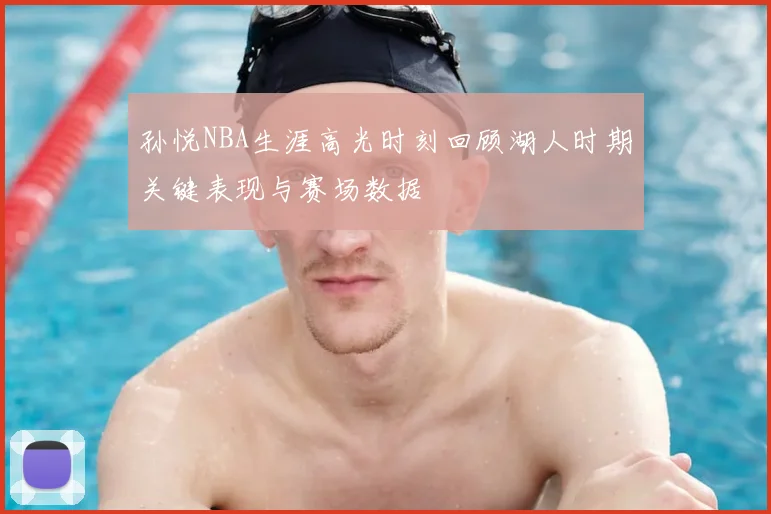 孙悦NBA生涯高光时刻回顾湖人时期关键表现与赛场数据