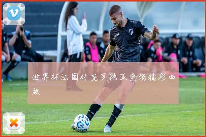 世界杯法国对克罗地亚全场精彩回放