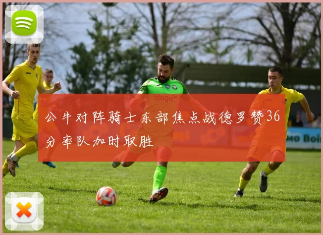 公牛对阵骑士东部焦点战德罗赞36分率队加时取胜