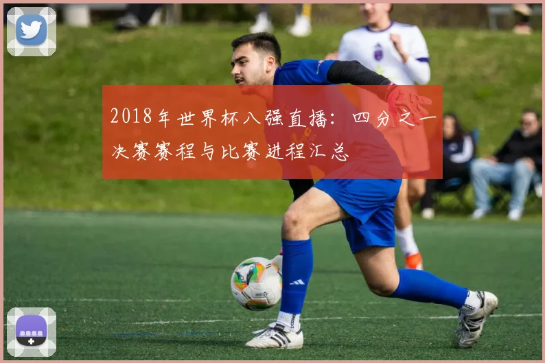 2018年世界杯八强直播:四分之一决赛赛程与比赛进程汇总