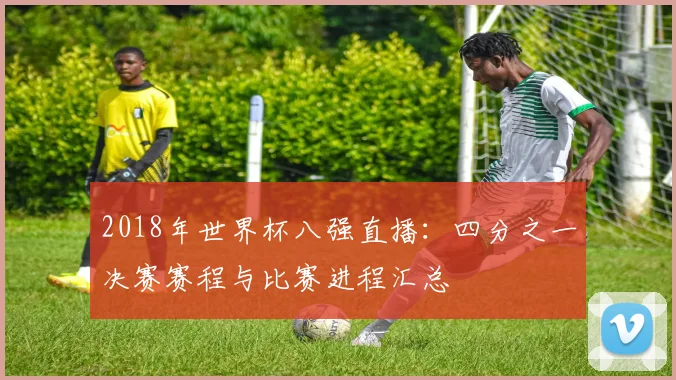 2018年世界杯八强直播:四分之一决赛赛程与比赛进程汇总
