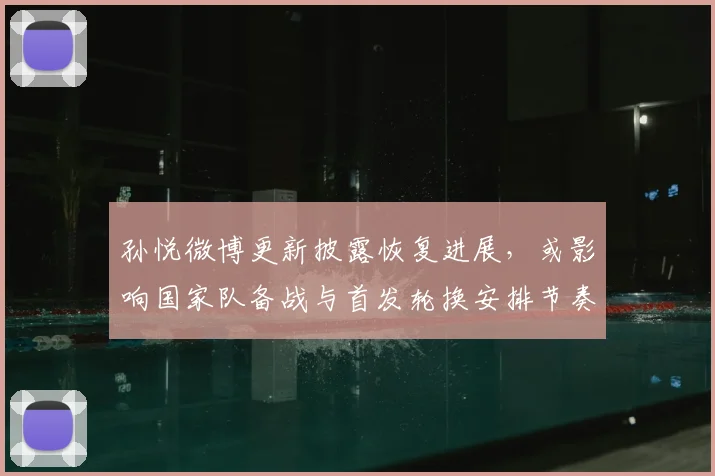孙悦微博更新披露恢复进展，或影响国家队备战与首发轮换安排节奏