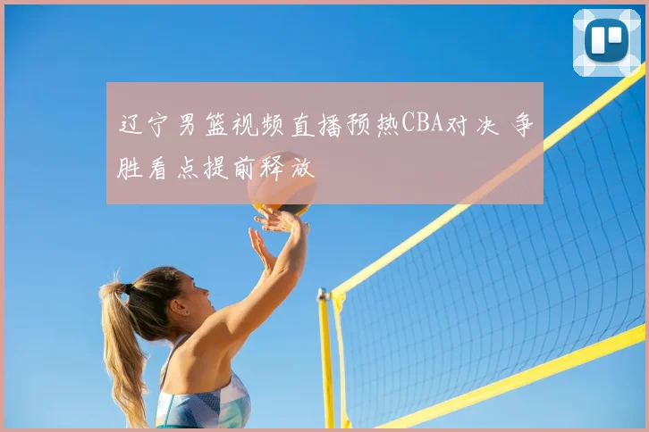 辽宁男篮视频直播预热CBA对决 争胜看点提前释放