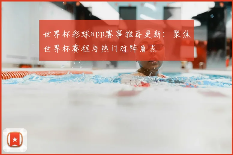 世界杯彩球app赛事推荐更新:聚焦世界杯赛程与热门对阵看点