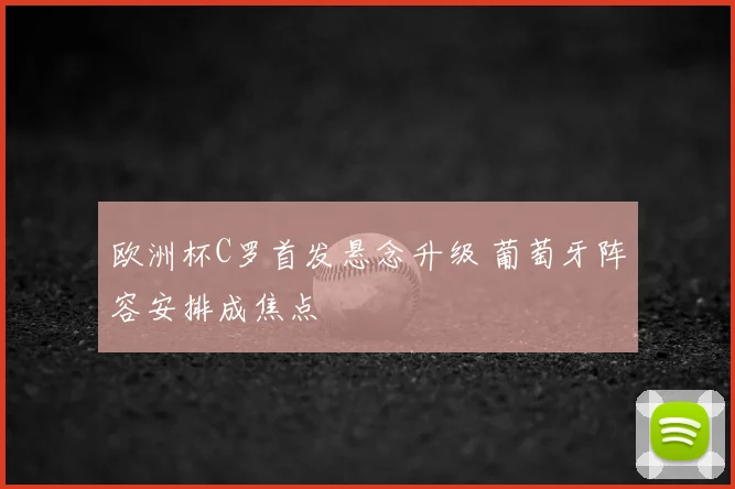 欧洲杯C罗首发悬念升级 葡萄牙阵容安排成焦点