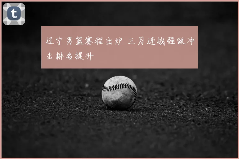 辽宁男篮赛程出炉 三月连战强敌冲击排名提升